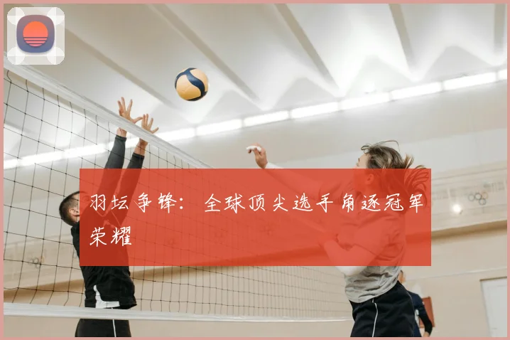 羽坛争锋：全球顶尖选手角逐冠军荣耀