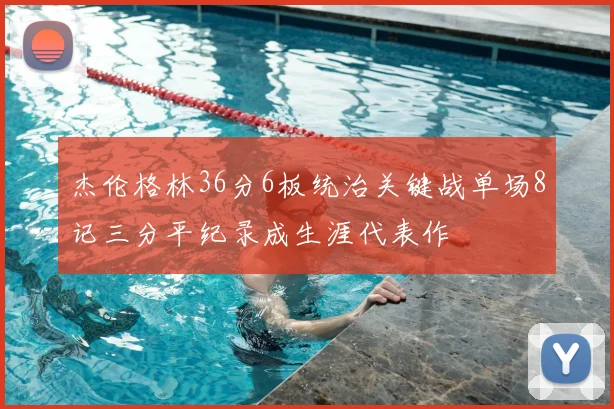 杰伦格林36分6板统治关键战单场8记三分平纪录成生涯代表作