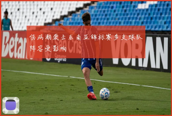 伤病潮袭击东南亚锦标赛多支球队阵容受影响