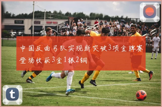 中国反曲弓队实现新突破3项金牌赛登场收获3金1银2铜