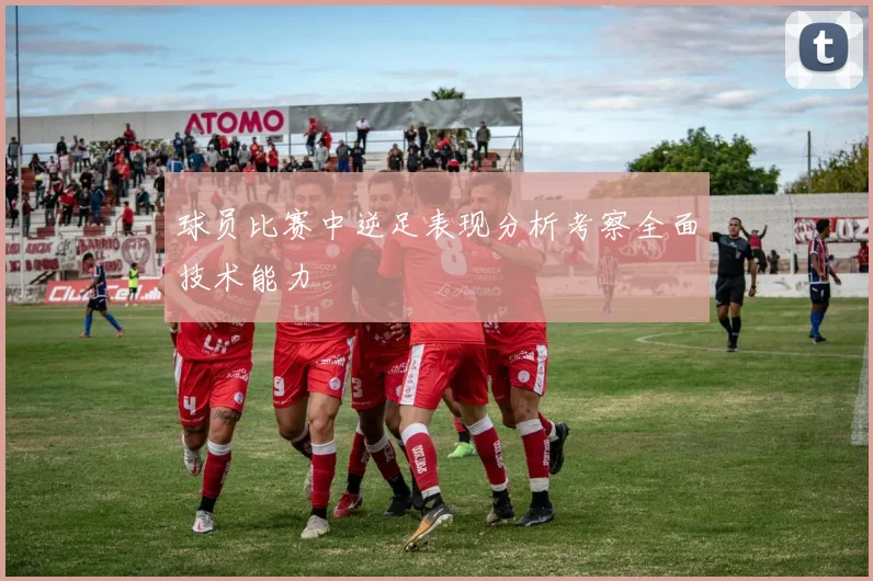 球员比赛中逆足表现分析考察全面技术能力