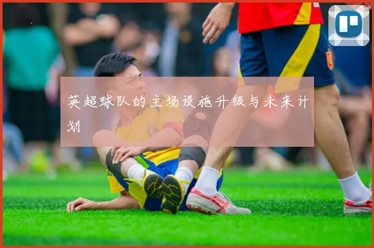 英超球队的主场设施升级与未来计划