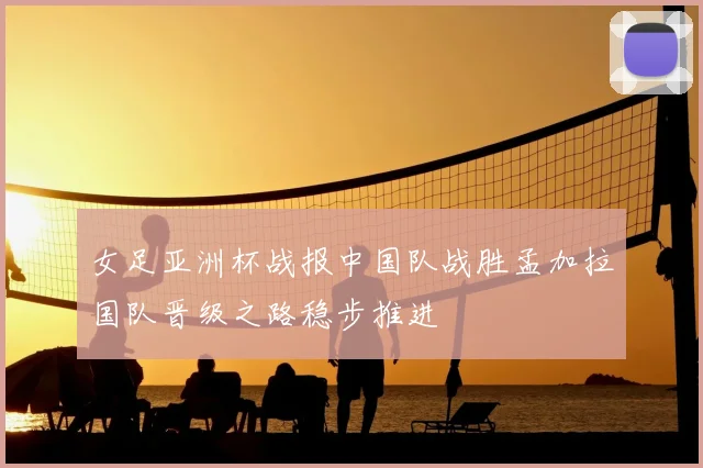 女足亚洲杯战报中国队战胜孟加拉国队晋级之路稳步推进