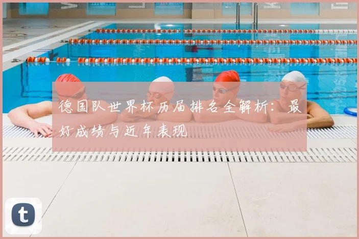 德国队世界杯历届排名全解析:最好成绩与近年表现