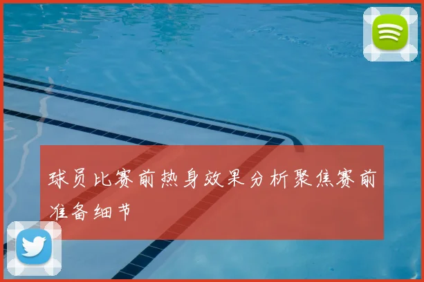球员比赛前热身效果分析聚焦赛前准备细节