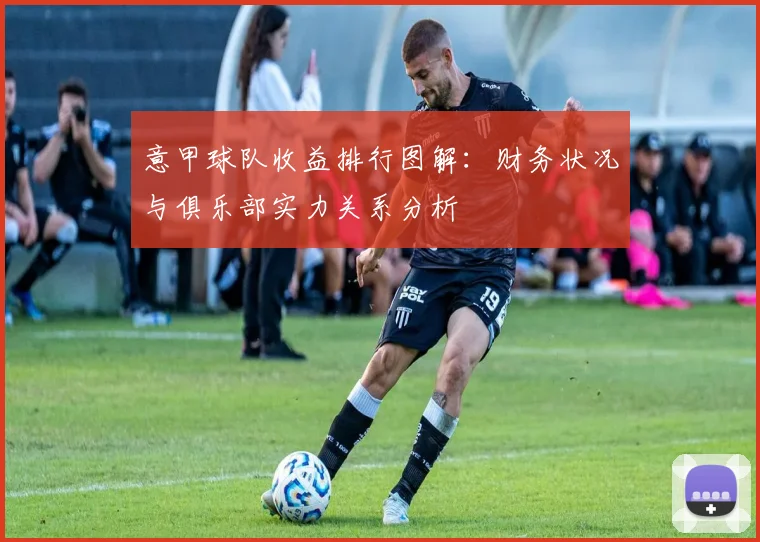 意甲球队收益排行图解：财务状况与俱乐部实力关系分析